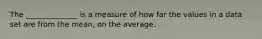 The ______________ is a measure of how far the values in a data set are from the mean, on the average.