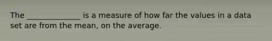 The ______________ is a measure of how far the values in a data set are from the mean, on the average.