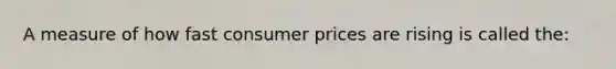 A measure of how fast consumer prices are rising is called the: