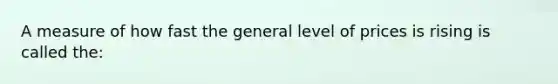 A measure of how fast the general level of prices is rising is called the: