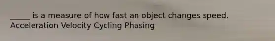 _____ is a measure of how fast an object changes speed. Acceleration Velocity Cycling Phasing