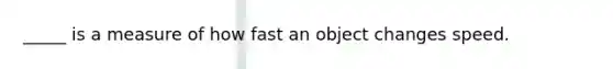 _____ is a measure of how fast an object changes speed.