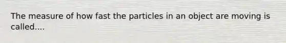 The measure of how fast the particles in an object are moving is called....