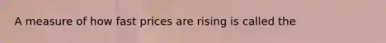 A measure of how fast prices are rising is called the