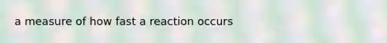 a measure of how fast a reaction occurs