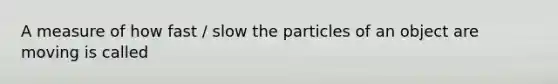 A measure of how fast / slow the particles of an object are moving is called