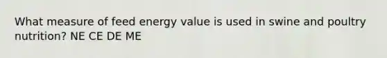 What measure of feed energy value is used in swine and poultry nutrition? NE CE DE ME