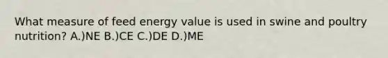 What measure of feed energy value is used in swine and poultry nutrition? A.)NE B.)CE C.)DE D.)ME