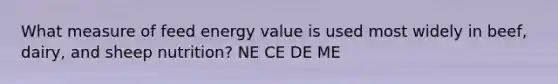 What measure of feed energy value is used most widely in beef, dairy, and sheep nutrition? NE CE DE ME