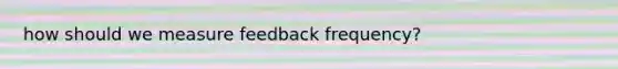 how should we measure feedback frequency?