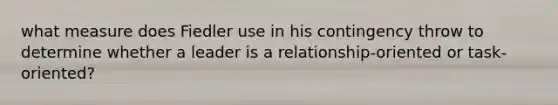 what measure does Fiedler use in his contingency throw to determine whether a leader is a relationship-oriented or task-oriented?