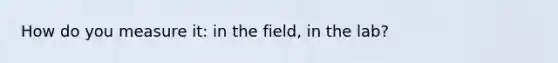 How do you measure it: in the field, in the lab?