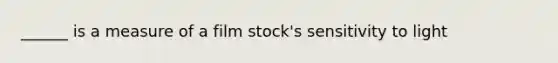 ______ is a measure of a film stock's sensitivity to light