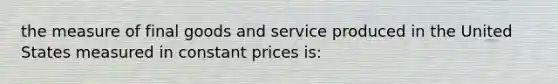 the measure of final goods and service produced in the United States measured in constant prices is: