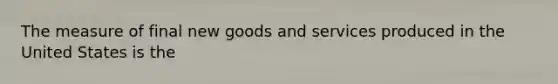 The measure of final new goods and services produced in the United States is the