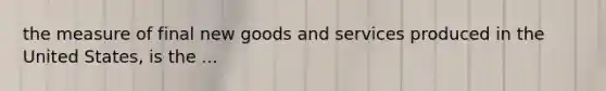 the measure of final new goods and services produced in the United States, is the ...