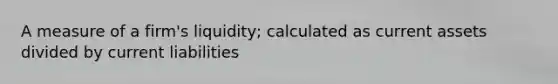 A measure of a firm's liquidity; calculated as current assets divided by current liabilities