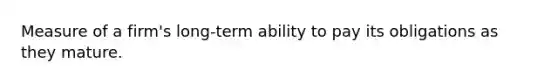 Measure of a firm's long-term ability to pay its obligations as they mature.