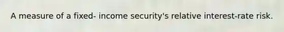 A measure of a fixed- income security's relative interest-rate risk.