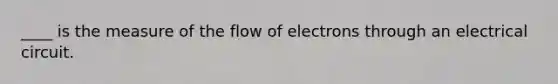 ____ is the measure of the flow of electrons through an electrical circuit.