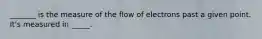 _______ is the measure of the flow of electrons past a given point. It's measured in _____.