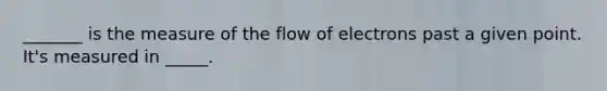 _______ is the measure of the flow of electrons past a given point. It's measured in _____.