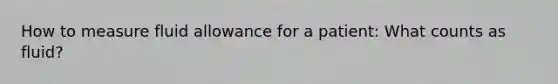 How to measure fluid allowance for a patient: What counts as fluid?