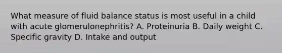 What measure of fluid balance status is most useful in a child with acute glomerulonephritis? A. Proteinuria B. Daily weight C. Specific gravity D. Intake and output