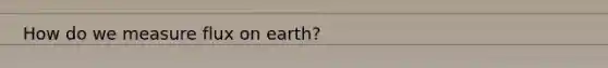 How do we measure flux on earth?