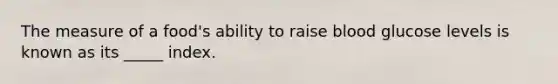 The measure of a food's ability to raise blood glucose levels is known as its _____ index.