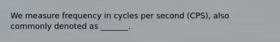 We measure frequency in cycles per second (CPS), also commonly denoted as _______.