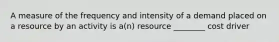 A measure of the frequency and intensity of a demand placed on a resource by an activity is a(n) resource ________ cost driver