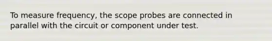 To measure frequency, the scope probes are connected in parallel with the circuit or component under test.