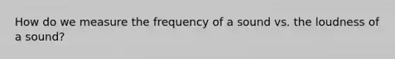 How do we measure the frequency of a sound vs. the loudness of a sound?