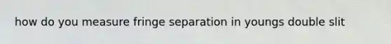 how do you measure fringe separation in youngs double slit