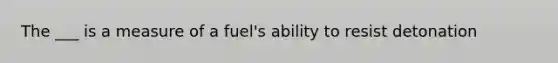 The ___ is a measure of a fuel's ability to resist detonation