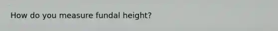 How do you measure fundal height?