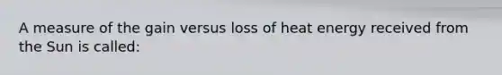 A measure of the gain versus loss of heat energy received from the Sun is called: