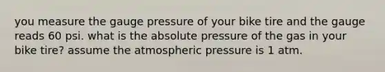 you measure the gauge pressure of your bike tire and the gauge reads 60 psi. what is the absolute pressure of the gas in your bike tire? assume the atmospheric pressure is 1 atm.