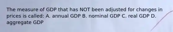 The measure of GDP that has NOT been adjusted for changes in prices is called: A. annual GDP B. nominal GDP C. real GDP D. aggregate GDP