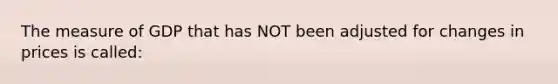 The measure of GDP that has NOT been adjusted for changes in prices is called: