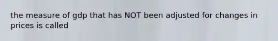 the measure of gdp that has NOT been adjusted for changes in prices is called
