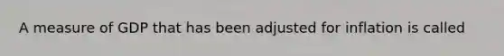 A measure of GDP that has been adjusted for inflation is called