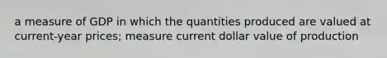 a measure of GDP in which the quantities produced are valued at current-year prices; measure current dollar value of production