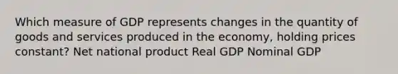 Which measure of GDP represents changes in the quantity of goods and services produced in the economy, holding prices constant? Net national product Real GDP Nominal GDP