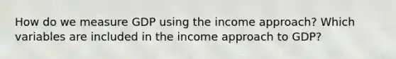 How do we measure GDP using the income approach? Which variables are included in the income approach to GDP?