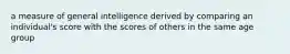 a measure of general intelligence derived by comparing an individual's score with the scores of others in the same age group