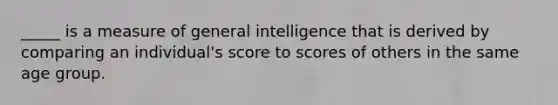 _____ is a measure of general intelligence that is derived by comparing an individual's score to scores of others in the same age group.