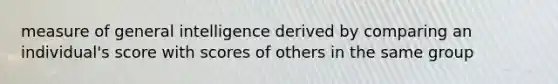 measure of general intelligence derived by comparing an individual's score with scores of others in the same group