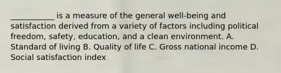 ___________ is a measure of the general well-being and satisfaction derived from a variety of factors including political freedom, safety, education, and a clean environment. A. Standard of living B. Quality of life C. Gross national income D. Social satisfaction index